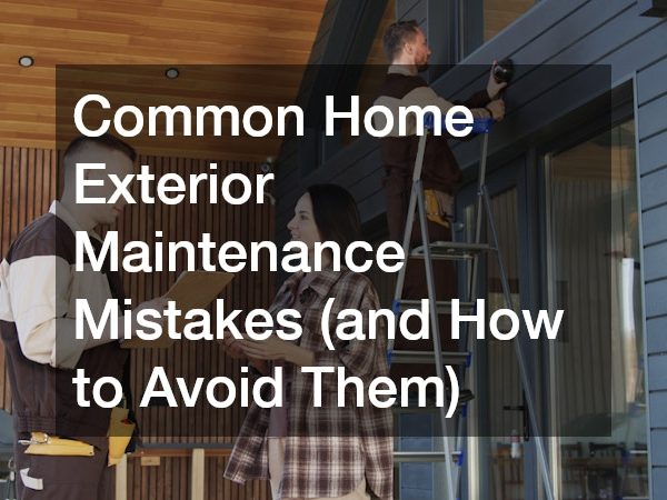 Common Home Exterior Maintenance Mistakes (and How to Avoid Them)