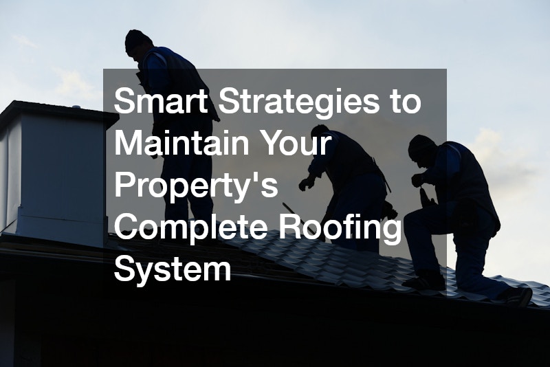 Smart Strategies to Maintain Your Propertys Complete Roofing System